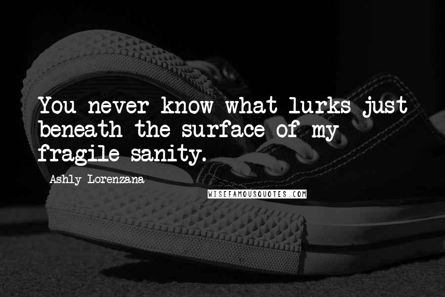 Ashly Lorenzana Quotes: You never know what lurks just beneath the surface of my fragile sanity.