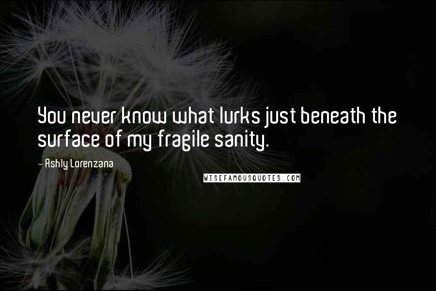 Ashly Lorenzana Quotes: You never know what lurks just beneath the surface of my fragile sanity.