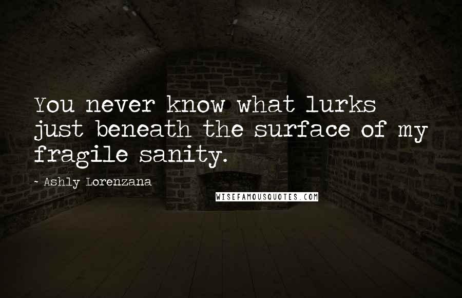 Ashly Lorenzana Quotes: You never know what lurks just beneath the surface of my fragile sanity.