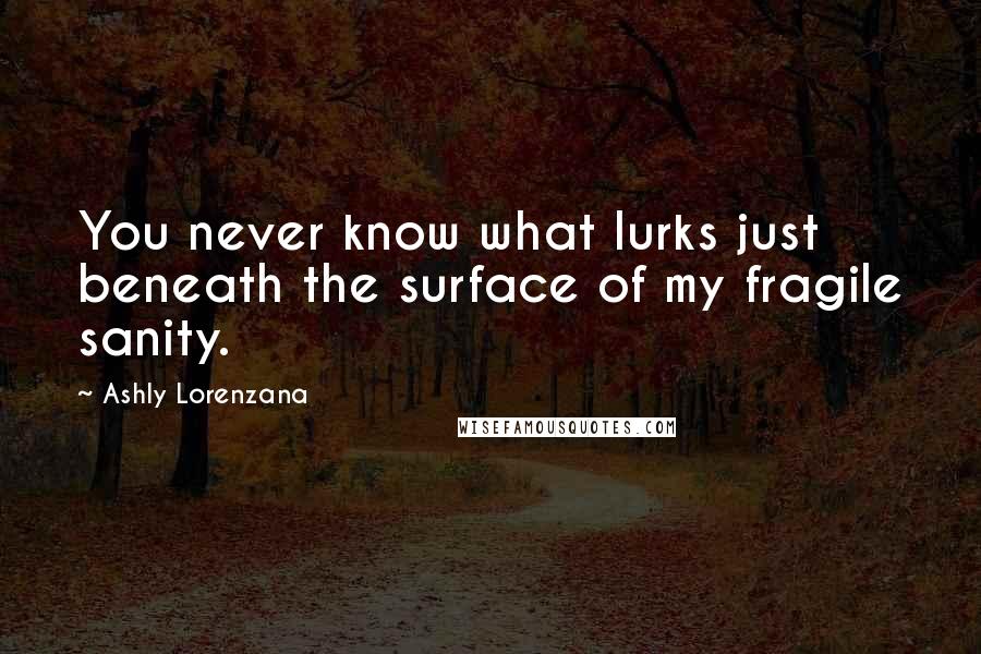 Ashly Lorenzana Quotes: You never know what lurks just beneath the surface of my fragile sanity.