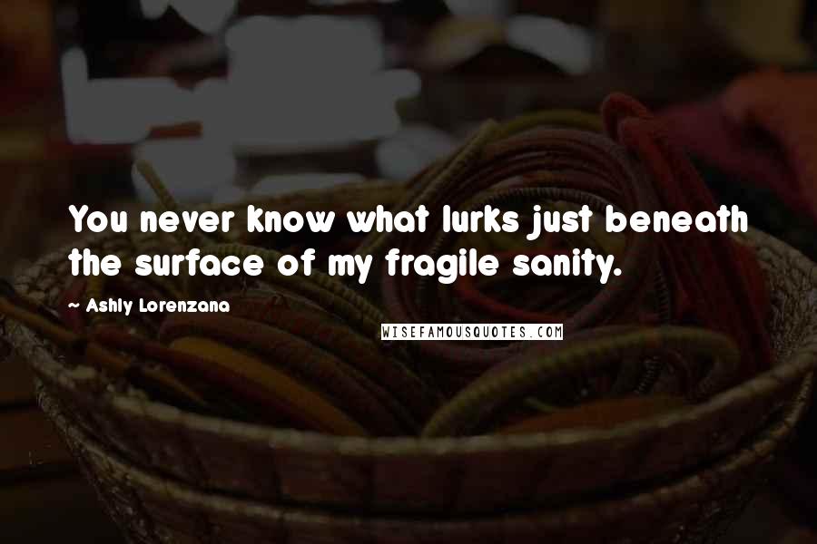 Ashly Lorenzana Quotes: You never know what lurks just beneath the surface of my fragile sanity.