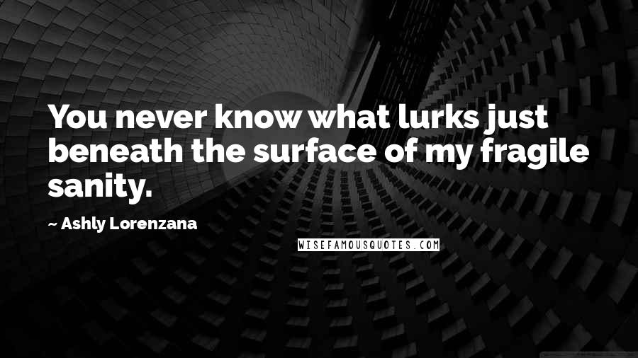 Ashly Lorenzana Quotes: You never know what lurks just beneath the surface of my fragile sanity.