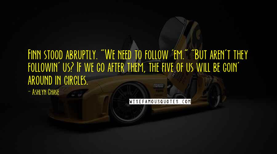 Ashlyn Chase Quotes: Finn stood abruptly. "We need to follow 'em." "But aren't they followin' us? If we go after them, the five of us will be goin' around in circles.