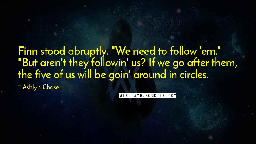 Ashlyn Chase Quotes: Finn stood abruptly. "We need to follow 'em." "But aren't they followin' us? If we go after them, the five of us will be goin' around in circles.