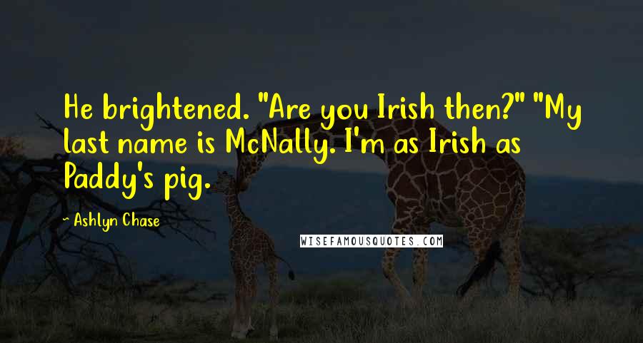 Ashlyn Chase Quotes: He brightened. "Are you Irish then?" "My last name is McNally. I'm as Irish as Paddy's pig.