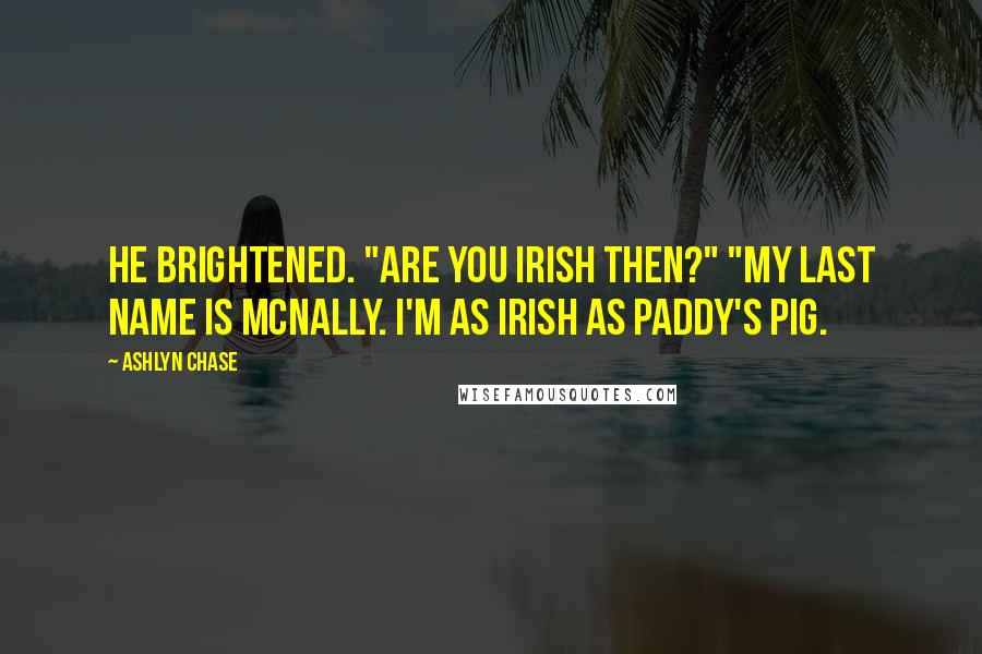 Ashlyn Chase Quotes: He brightened. "Are you Irish then?" "My last name is McNally. I'm as Irish as Paddy's pig.