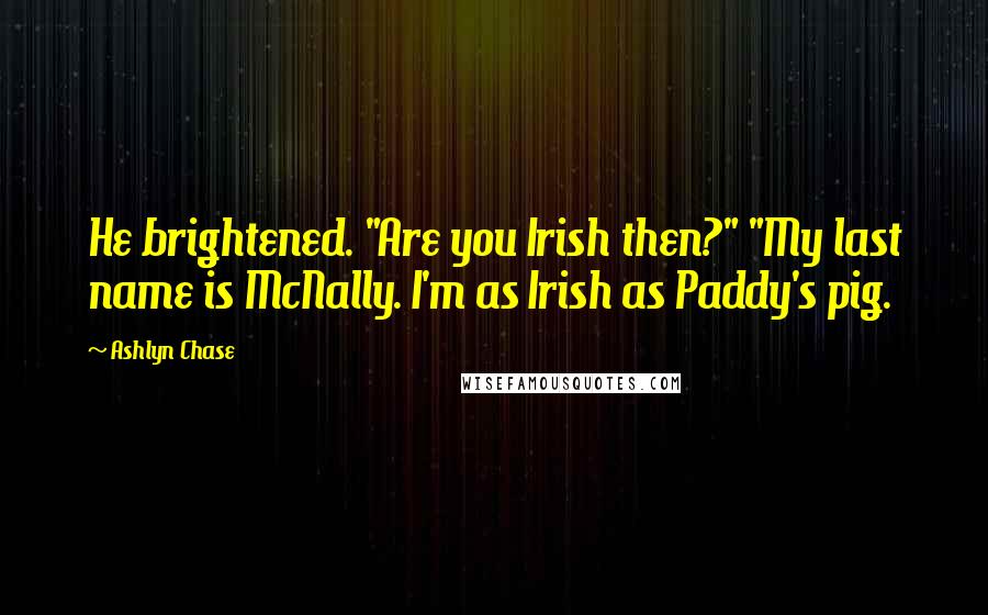 Ashlyn Chase Quotes: He brightened. "Are you Irish then?" "My last name is McNally. I'm as Irish as Paddy's pig.