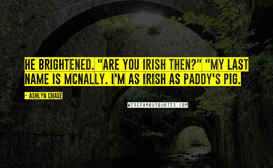 Ashlyn Chase Quotes: He brightened. "Are you Irish then?" "My last name is McNally. I'm as Irish as Paddy's pig.