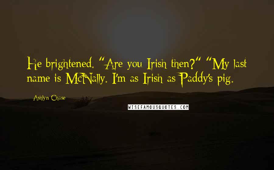 Ashlyn Chase Quotes: He brightened. "Are you Irish then?" "My last name is McNally. I'm as Irish as Paddy's pig.