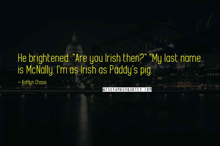 Ashlyn Chase Quotes: He brightened. "Are you Irish then?" "My last name is McNally. I'm as Irish as Paddy's pig.