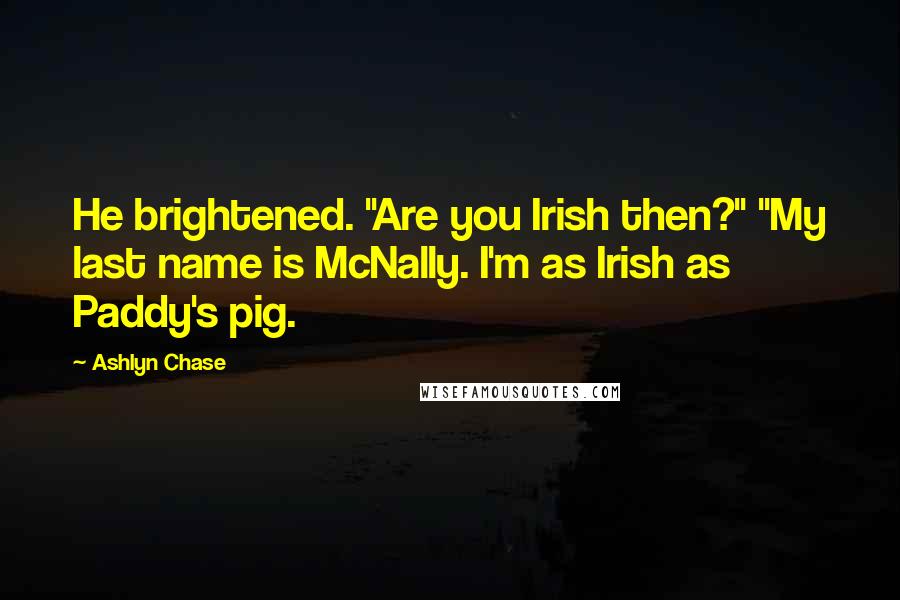 Ashlyn Chase Quotes: He brightened. "Are you Irish then?" "My last name is McNally. I'm as Irish as Paddy's pig.