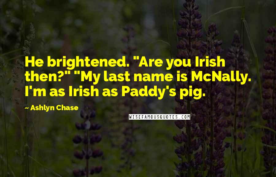 Ashlyn Chase Quotes: He brightened. "Are you Irish then?" "My last name is McNally. I'm as Irish as Paddy's pig.