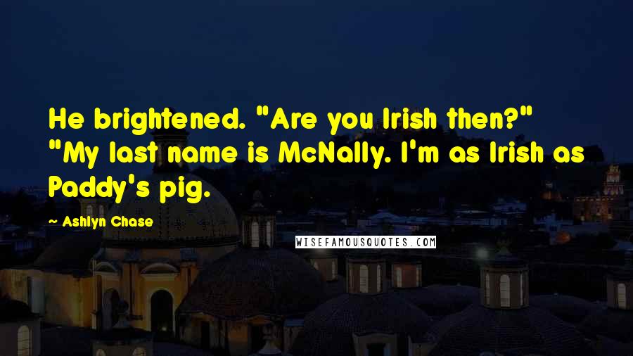 Ashlyn Chase Quotes: He brightened. "Are you Irish then?" "My last name is McNally. I'm as Irish as Paddy's pig.