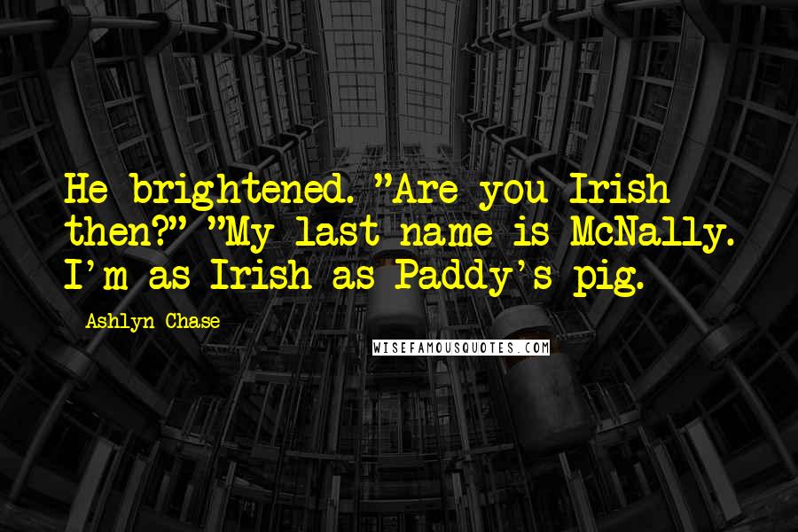 Ashlyn Chase Quotes: He brightened. "Are you Irish then?" "My last name is McNally. I'm as Irish as Paddy's pig.