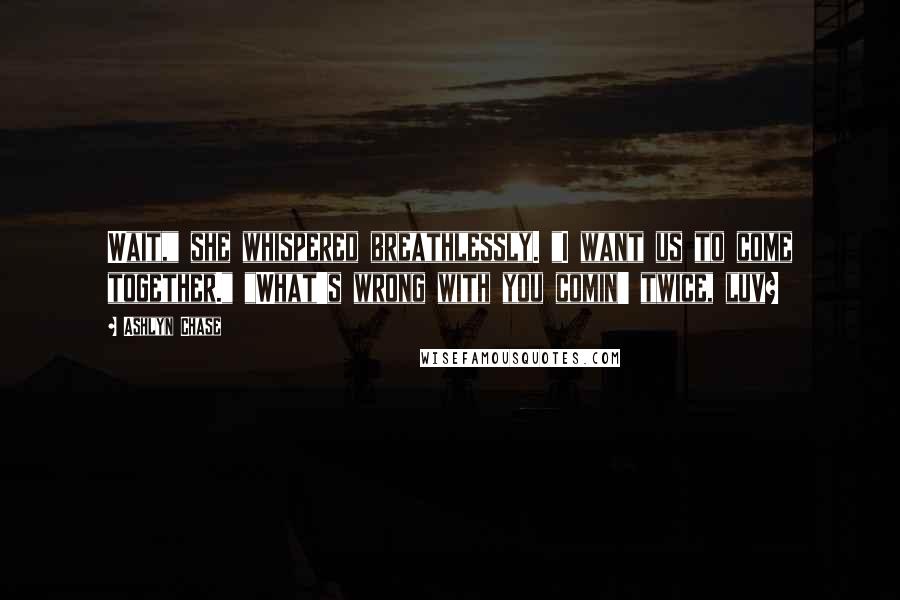 Ashlyn Chase Quotes: Wait," she whispered breathlessly. "I want us to come together." "What's wrong with you comin' twice, luv?