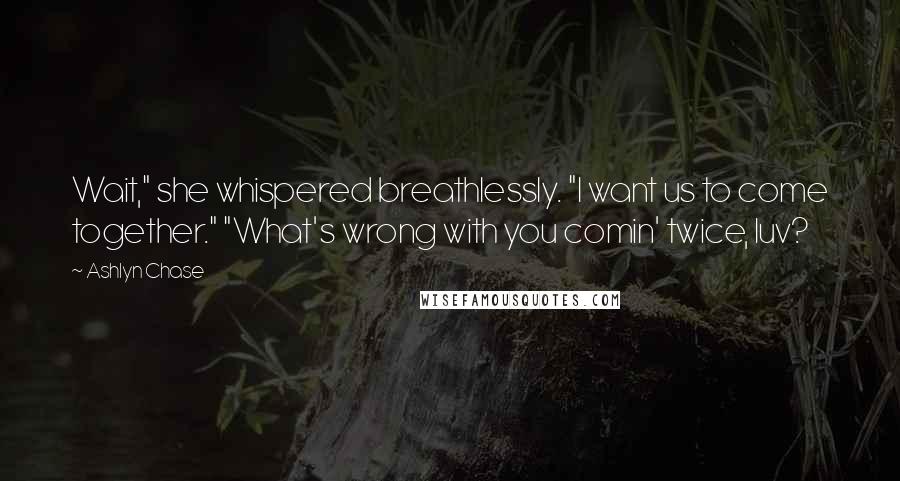 Ashlyn Chase Quotes: Wait," she whispered breathlessly. "I want us to come together." "What's wrong with you comin' twice, luv?