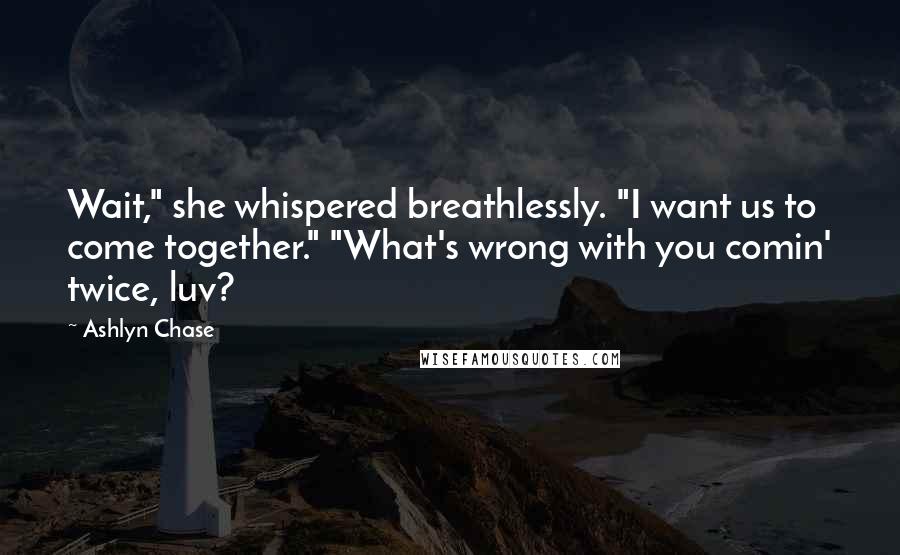 Ashlyn Chase Quotes: Wait," she whispered breathlessly. "I want us to come together." "What's wrong with you comin' twice, luv?