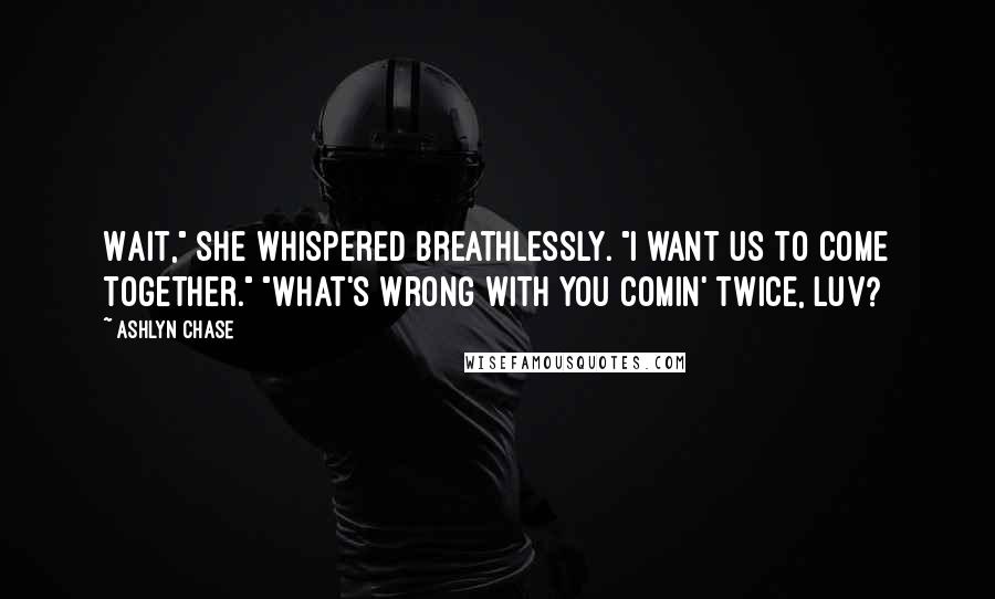 Ashlyn Chase Quotes: Wait," she whispered breathlessly. "I want us to come together." "What's wrong with you comin' twice, luv?