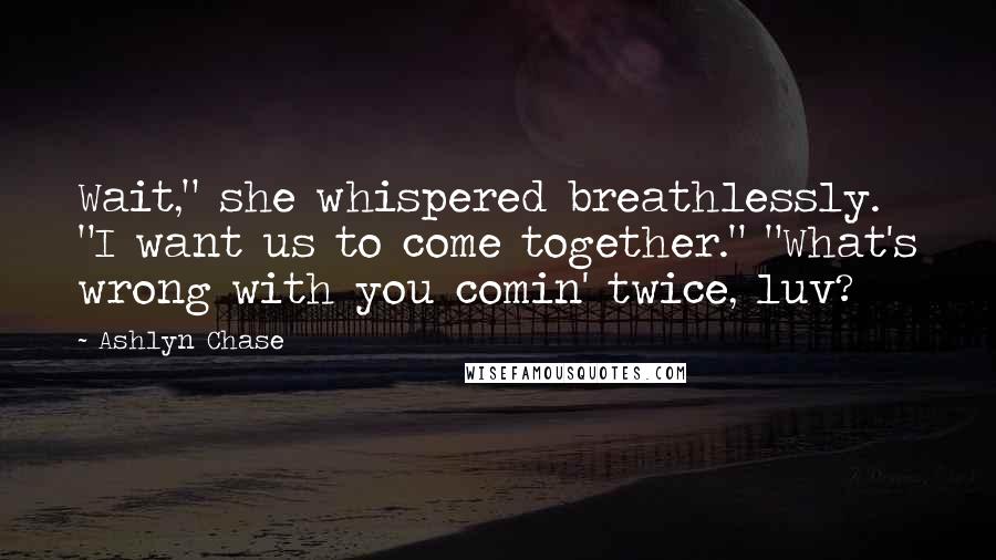 Ashlyn Chase Quotes: Wait," she whispered breathlessly. "I want us to come together." "What's wrong with you comin' twice, luv?