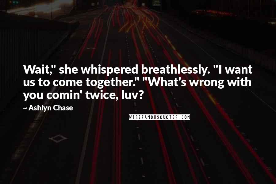Ashlyn Chase Quotes: Wait," she whispered breathlessly. "I want us to come together." "What's wrong with you comin' twice, luv?
