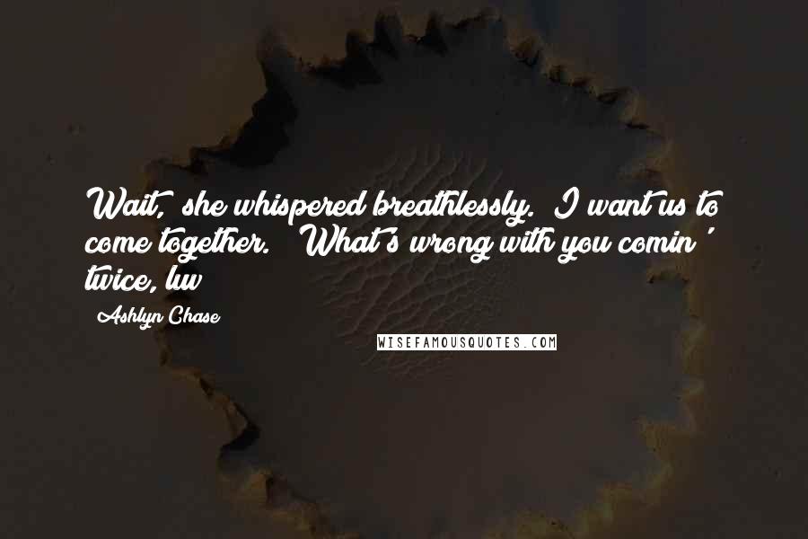 Ashlyn Chase Quotes: Wait," she whispered breathlessly. "I want us to come together." "What's wrong with you comin' twice, luv?