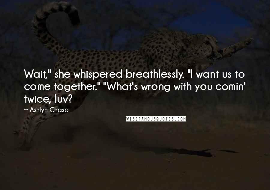 Ashlyn Chase Quotes: Wait," she whispered breathlessly. "I want us to come together." "What's wrong with you comin' twice, luv?