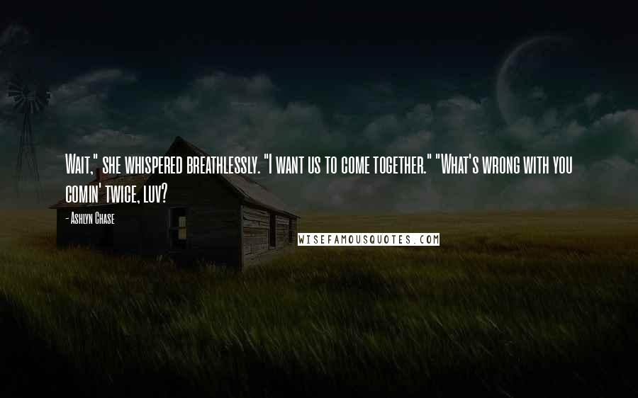 Ashlyn Chase Quotes: Wait," she whispered breathlessly. "I want us to come together." "What's wrong with you comin' twice, luv?
