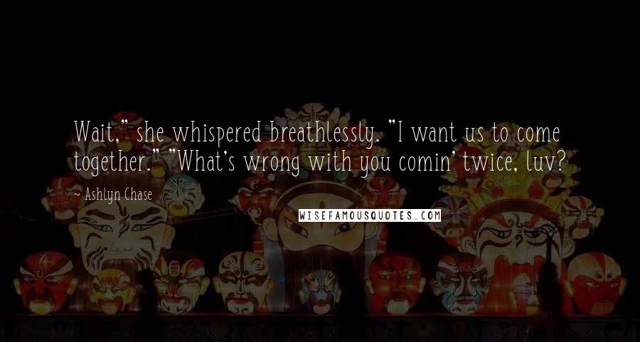 Ashlyn Chase Quotes: Wait," she whispered breathlessly. "I want us to come together." "What's wrong with you comin' twice, luv?