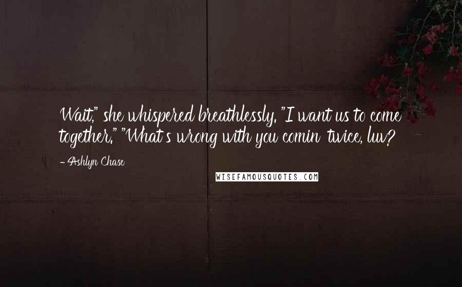 Ashlyn Chase Quotes: Wait," she whispered breathlessly. "I want us to come together." "What's wrong with you comin' twice, luv?