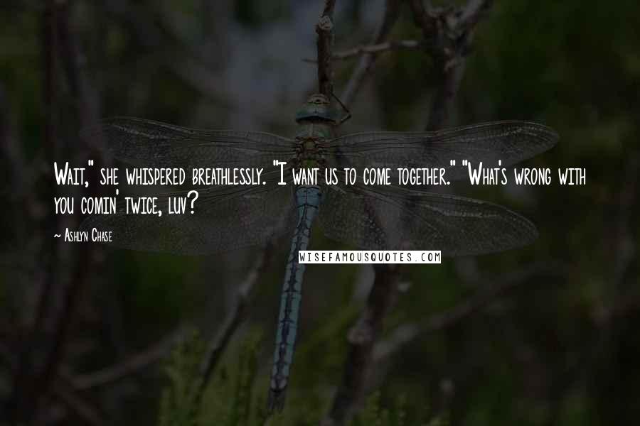 Ashlyn Chase Quotes: Wait," she whispered breathlessly. "I want us to come together." "What's wrong with you comin' twice, luv?