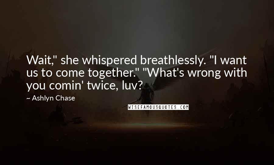 Ashlyn Chase Quotes: Wait," she whispered breathlessly. "I want us to come together." "What's wrong with you comin' twice, luv?