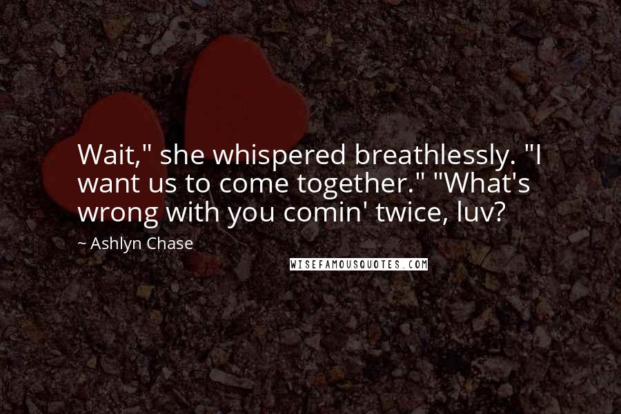 Ashlyn Chase Quotes: Wait," she whispered breathlessly. "I want us to come together." "What's wrong with you comin' twice, luv?