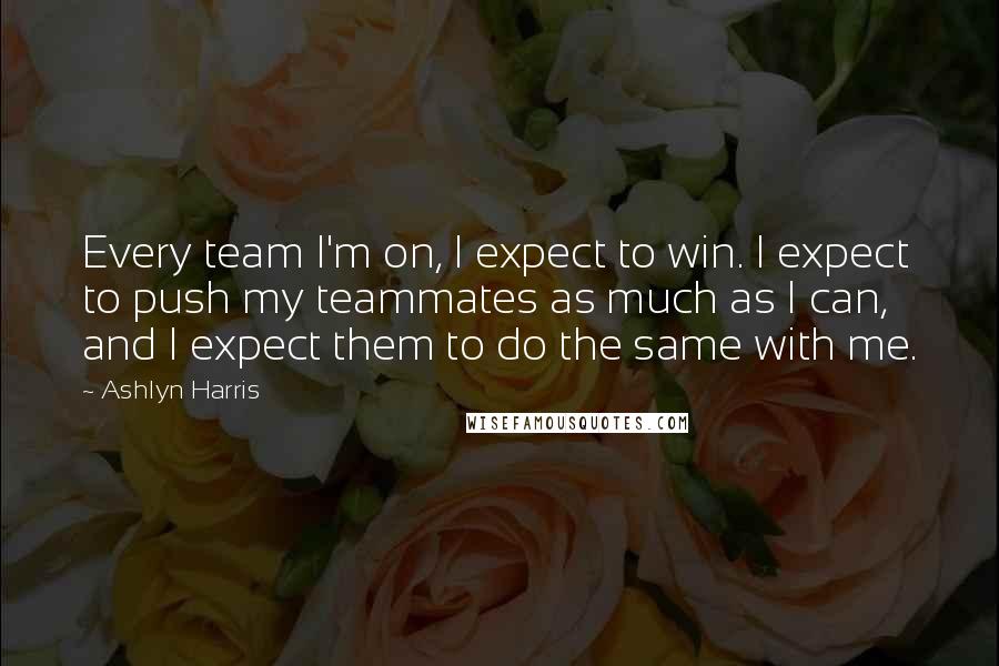 Ashlyn Harris Quotes: Every team I'm on, I expect to win. I expect to push my teammates as much as I can, and I expect them to do the same with me.