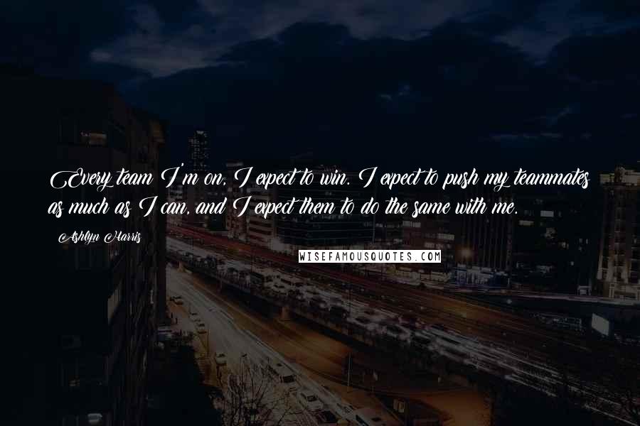 Ashlyn Harris Quotes: Every team I'm on, I expect to win. I expect to push my teammates as much as I can, and I expect them to do the same with me.
