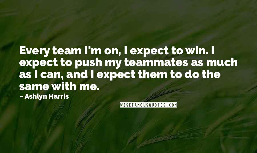 Ashlyn Harris Quotes: Every team I'm on, I expect to win. I expect to push my teammates as much as I can, and I expect them to do the same with me.