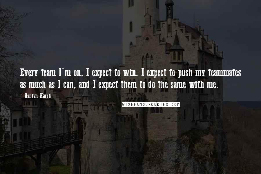 Ashlyn Harris Quotes: Every team I'm on, I expect to win. I expect to push my teammates as much as I can, and I expect them to do the same with me.