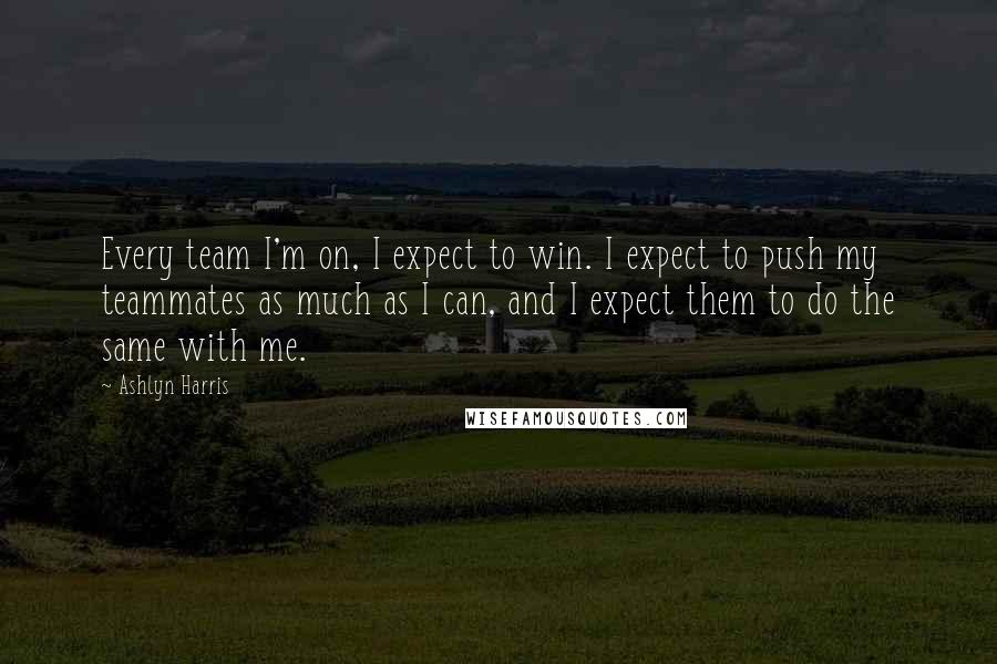 Ashlyn Harris Quotes: Every team I'm on, I expect to win. I expect to push my teammates as much as I can, and I expect them to do the same with me.