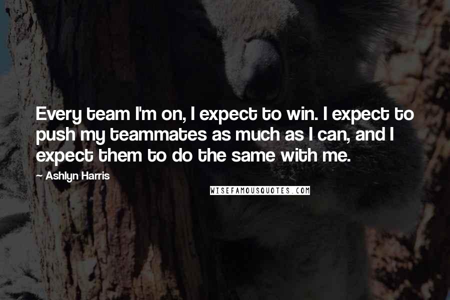 Ashlyn Harris Quotes: Every team I'm on, I expect to win. I expect to push my teammates as much as I can, and I expect them to do the same with me.