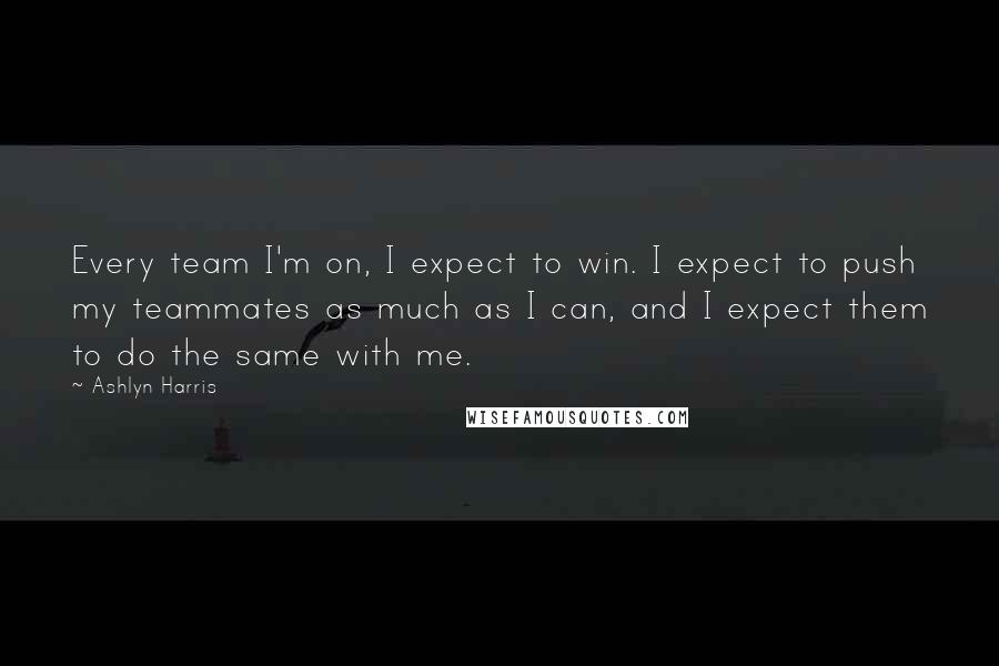 Ashlyn Harris Quotes: Every team I'm on, I expect to win. I expect to push my teammates as much as I can, and I expect them to do the same with me.