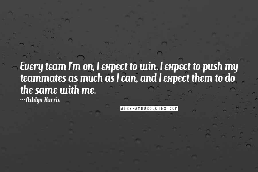 Ashlyn Harris Quotes: Every team I'm on, I expect to win. I expect to push my teammates as much as I can, and I expect them to do the same with me.