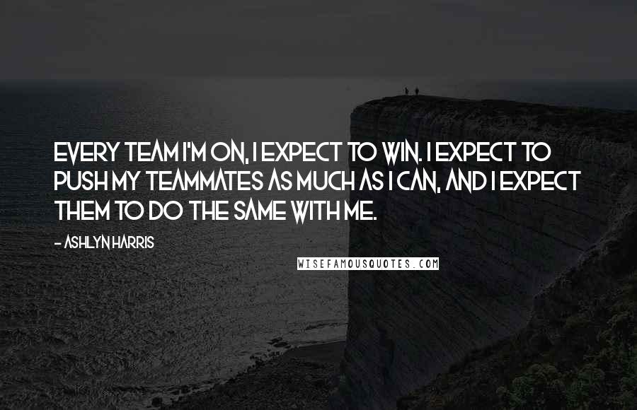 Ashlyn Harris Quotes: Every team I'm on, I expect to win. I expect to push my teammates as much as I can, and I expect them to do the same with me.