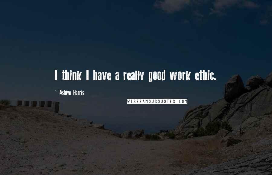 Ashlyn Harris Quotes: I think I have a really good work ethic.