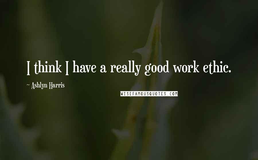 Ashlyn Harris Quotes: I think I have a really good work ethic.