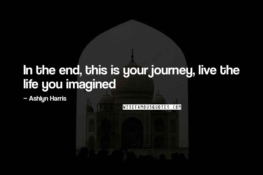 Ashlyn Harris Quotes: In the end, this is your journey, live the life you imagined