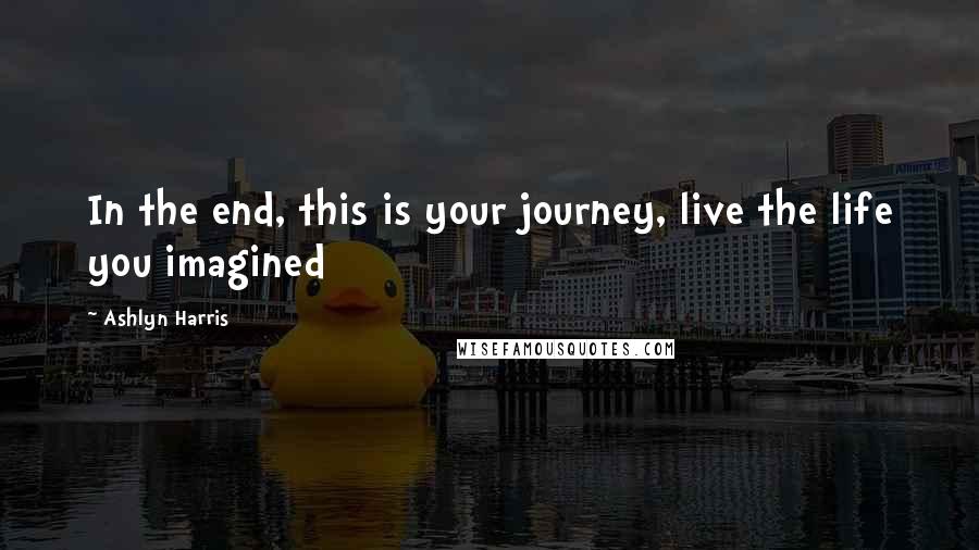 Ashlyn Harris Quotes: In the end, this is your journey, live the life you imagined