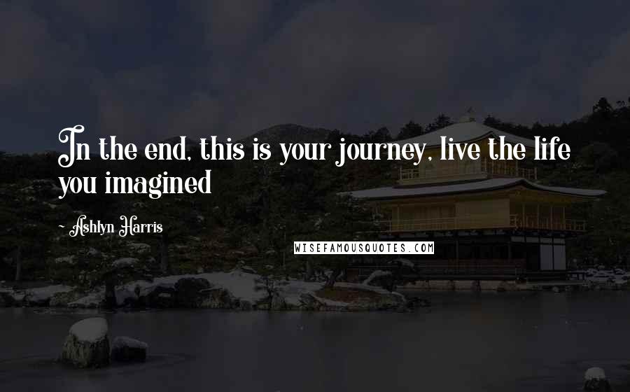 Ashlyn Harris Quotes: In the end, this is your journey, live the life you imagined