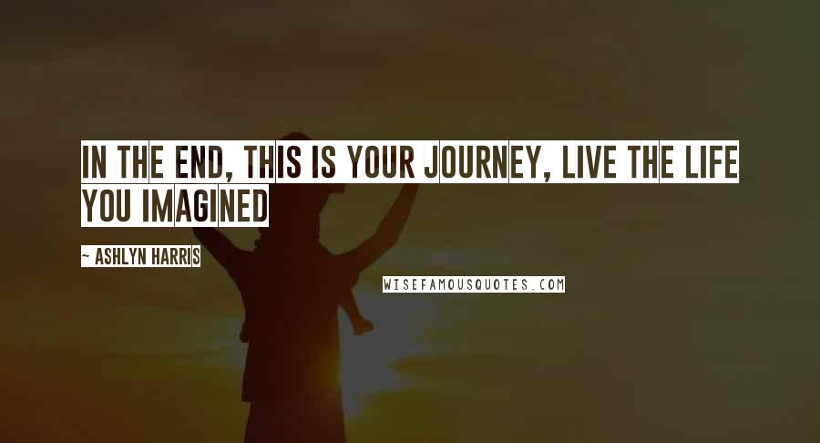 Ashlyn Harris Quotes: In the end, this is your journey, live the life you imagined