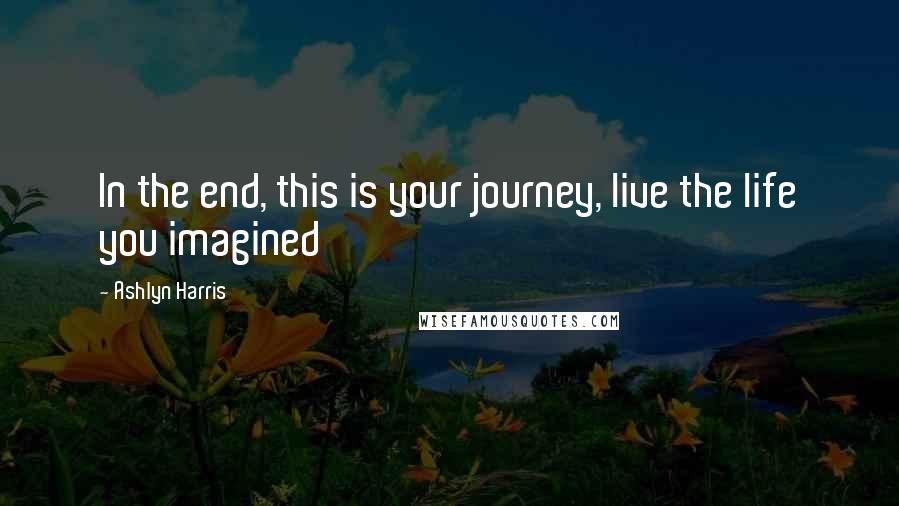 Ashlyn Harris Quotes: In the end, this is your journey, live the life you imagined