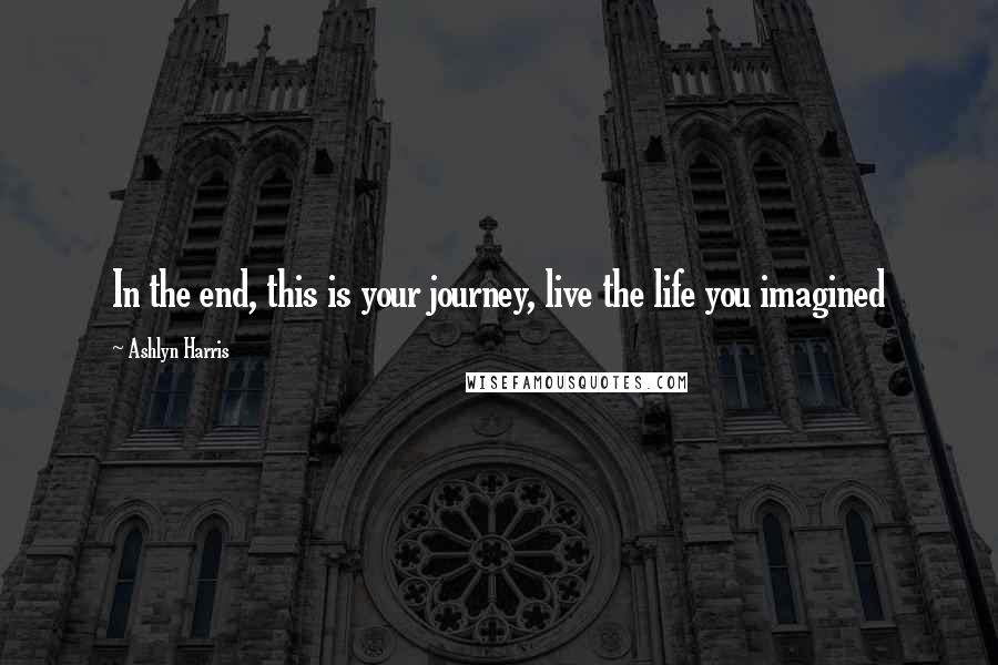 Ashlyn Harris Quotes: In the end, this is your journey, live the life you imagined