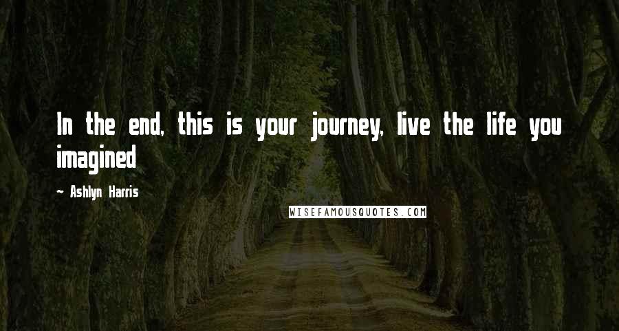 Ashlyn Harris Quotes: In the end, this is your journey, live the life you imagined